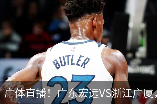 广体直播！广东宏远VS浙江广厦，赛前带来陈老板、胡明轩与徐杰的最新消息
