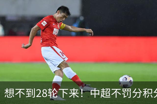 想不到28轮下来！中超不罚分积分榜 北京国安就差领头羊成都3分